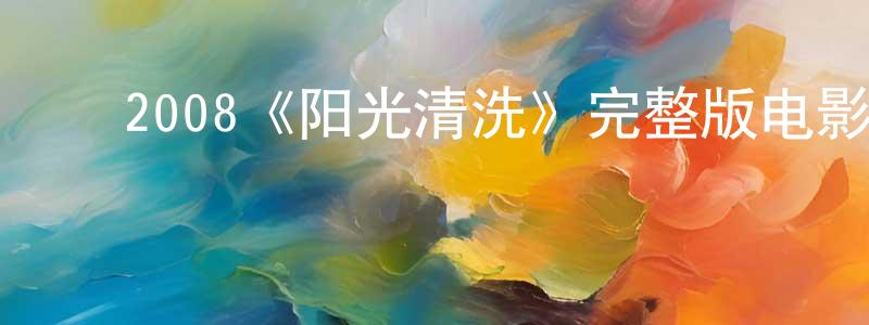 ﻿储智勇发布﻿2008《阳光清洗》完整版电影/在线观看/百度云-美剧天堂